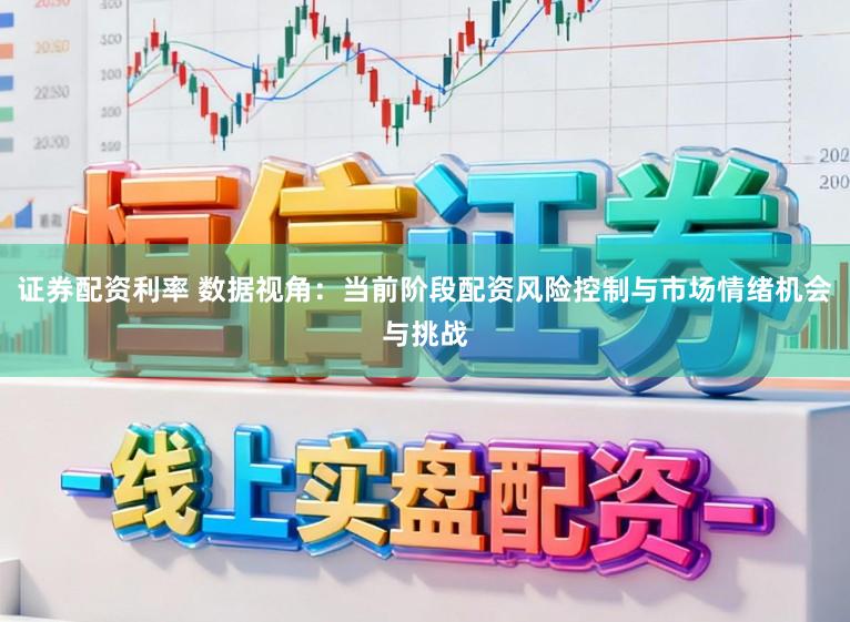 证券配资利率 数据视角：当前阶段配资风险控制与市场情绪机会与挑战
