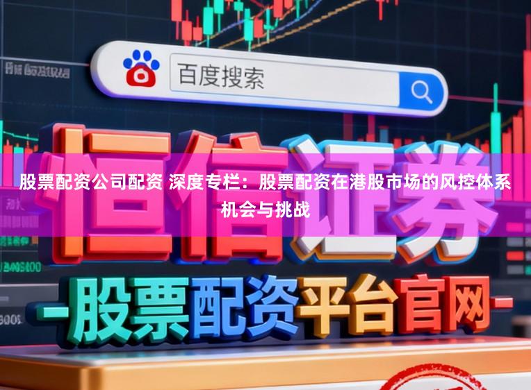 股票配资公司配资 深度专栏：股票配资在港股市场的风控体系机会与挑战