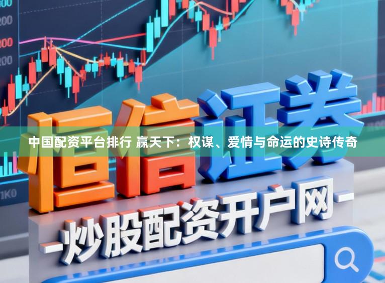 中国配资平台排行 赢天下：权谋、爱情与命运的史诗传奇