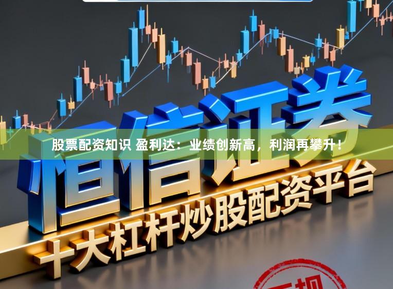 股票配资知识 盈利达：业绩创新高，利润再攀升！