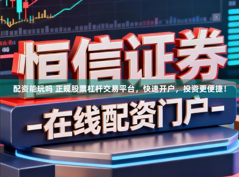 配资能玩吗 正规股票杠杆交易平台，快速开户，投资更便捷！