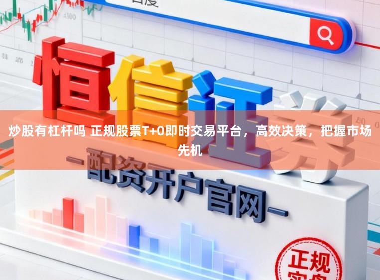 炒股有杠杆吗 正规股票T+0即时交易平台，高效决策，把握市场先机