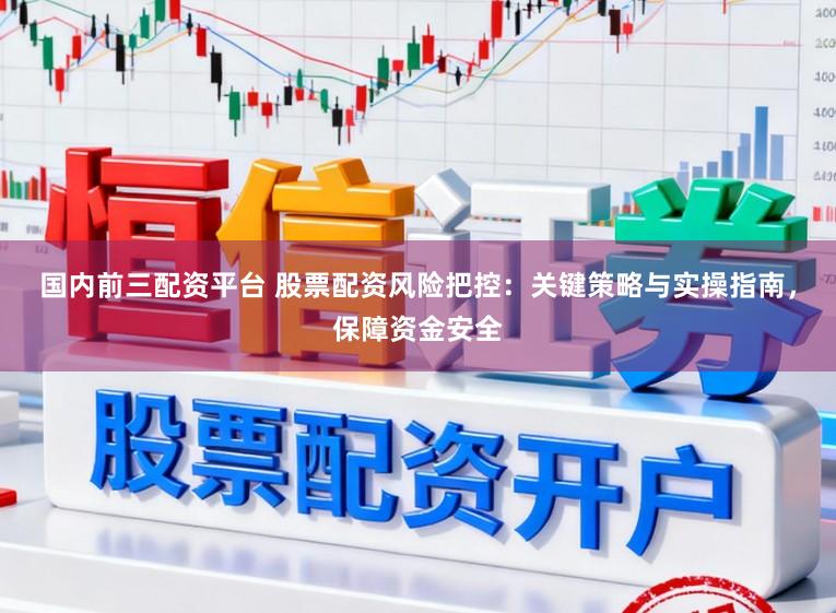 国内前三配资平台 股票配资风险把控：关键策略与实操指南，保障资金安全