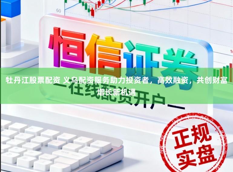 牡丹江股票配资 义乌配资服务助力投资者，高效融资，共创财富增长新机遇