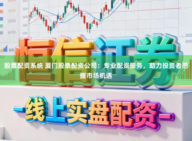 股票配资系统 厦门股票配资公司：专业配资服务，助力投资者把握市场机遇