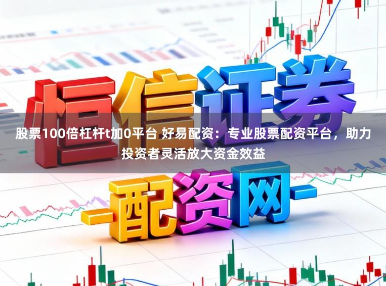 股票100倍杠杆t加0平台 好易配资：专业股票配资平台，助力投资者灵活放大资金效益