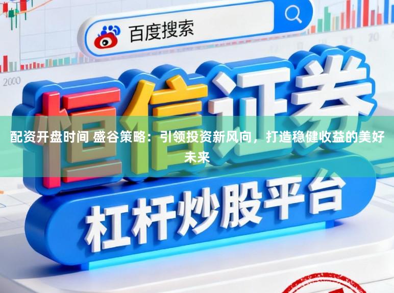配资开盘时间 盛谷策略：引领投资新风向，打造稳健收益的美好未来