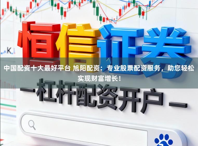 中国配资十大最好平台 旭阳配资：专业股票配资服务，助您轻松实现财富增长！