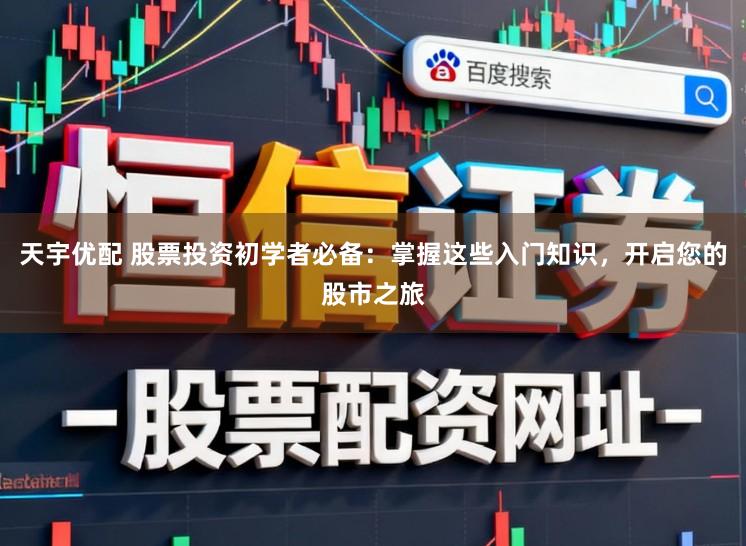 天宇优配 股票投资初学者必备：掌握这些入门知识，开启您的股市之旅