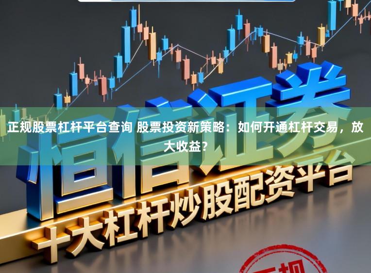 正规股票杠杆平台查询 股票投资新策略：如何开通杠杆交易，放大收益？