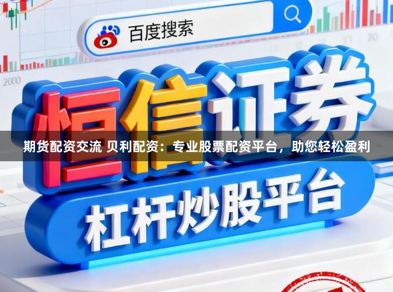 期货配资交流 贝利配资：专业股票配资平台，助您轻松盈利