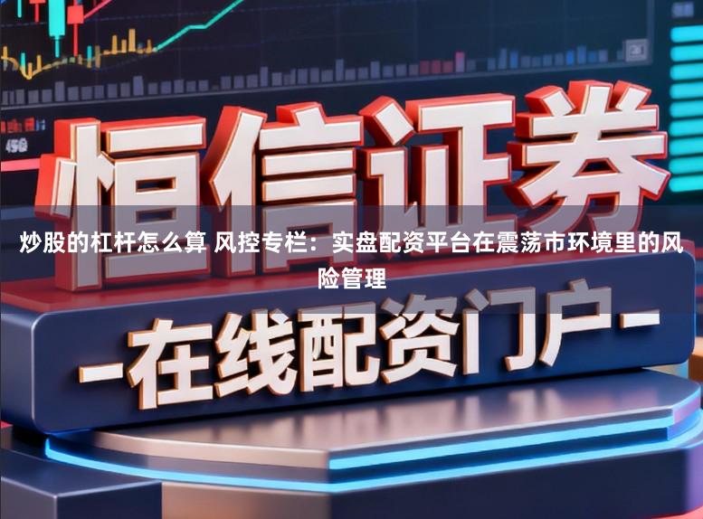 炒股的杠杆怎么算 风控专栏：实盘配资平台在震荡市环境里的风险管理