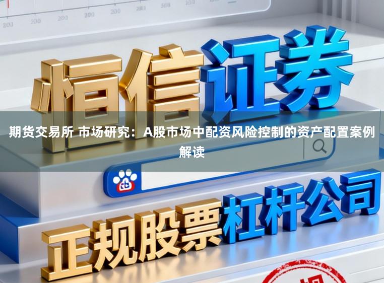 期货交易所 市场研究：A股市场中配资风险控制的资产配置案例解读