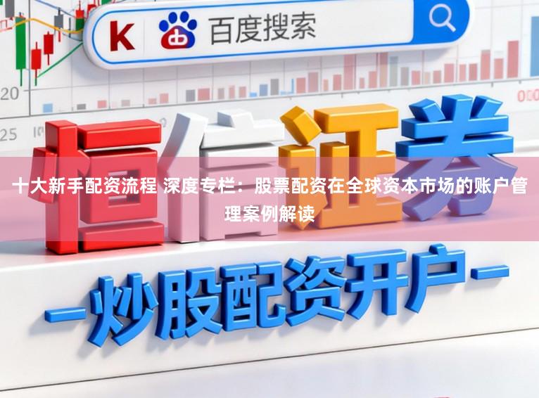 十大新手配资流程 深度专栏：股票配资在全球资本市场的账户管理案例解读