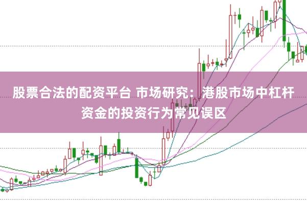 股票合法的配资平台 市场研究：港股市场中杠杆资金的投资行为常见误区