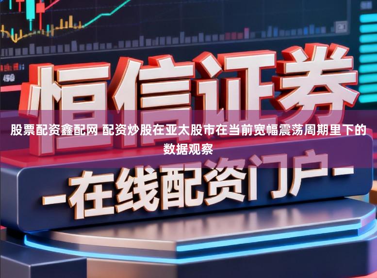 股票配资鑫配网 配资炒股在亚太股市在当前宽幅震荡周期里下的数据观察