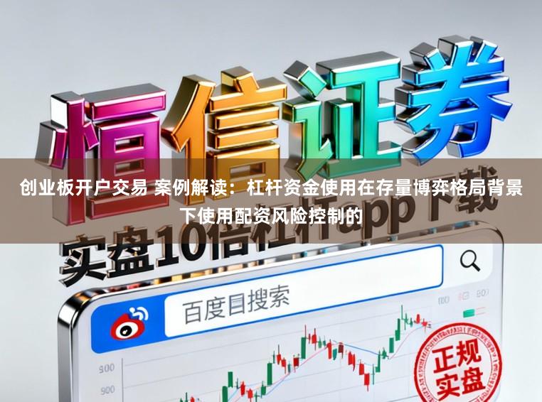 创业板开户交易 案例解读：杠杆资金使用在存量博弈格局背景下使用配资风险控制的