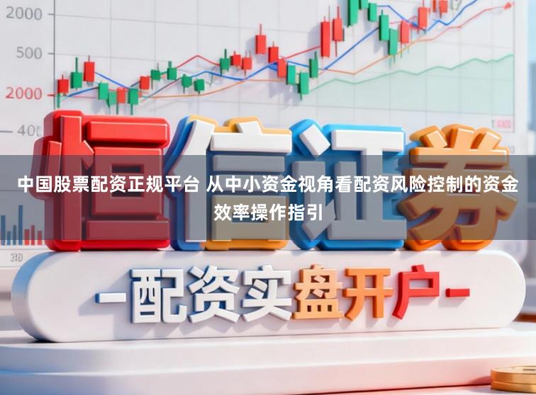 中国股票配资正规平台 从中小资金视角看配资风险控制的资金效率操作指引