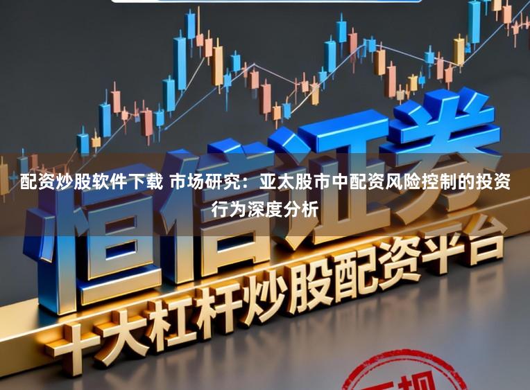 配资炒股软件下载 市场研究：亚太股市中配资风险控制的投资行为深度分析