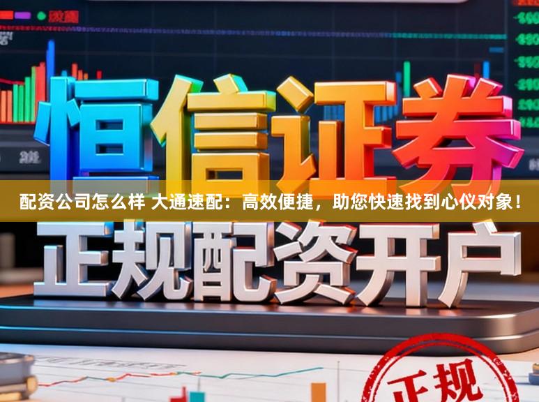 配资公司怎么样 大通速配：高效便捷，助您快速找到心仪对象！