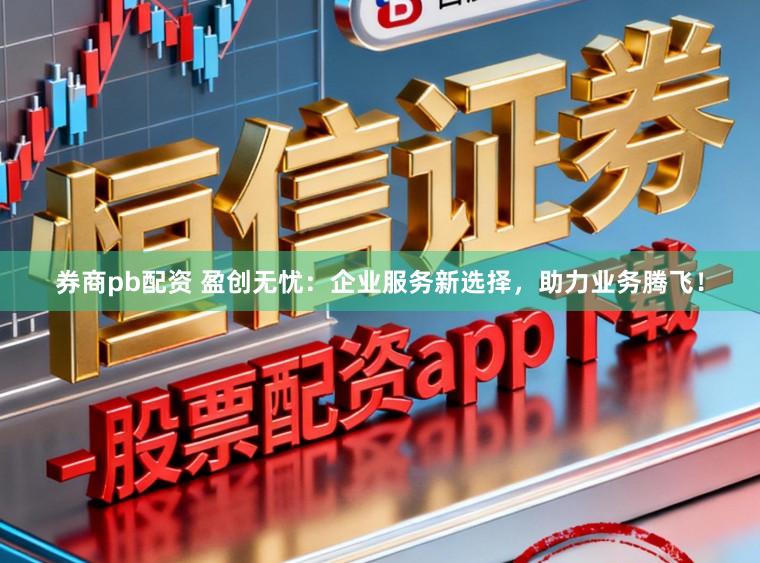 券商pb配资 盈创无忧：企业服务新选择，助力业务腾飞！