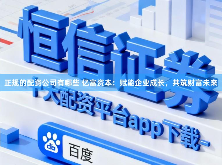 正规的配资公司有哪些 亿富资本：赋能企业成长，共筑财富未来