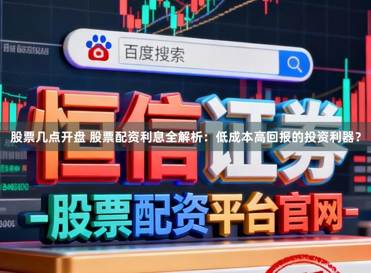 股票几点开盘 股票配资利息全解析：低成本高回报的投资利器？