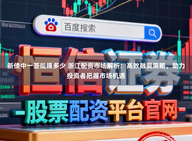 新债中一签能赚多少 浙江配资市场解析：高效融资策略，助力投资者把握市场机遇