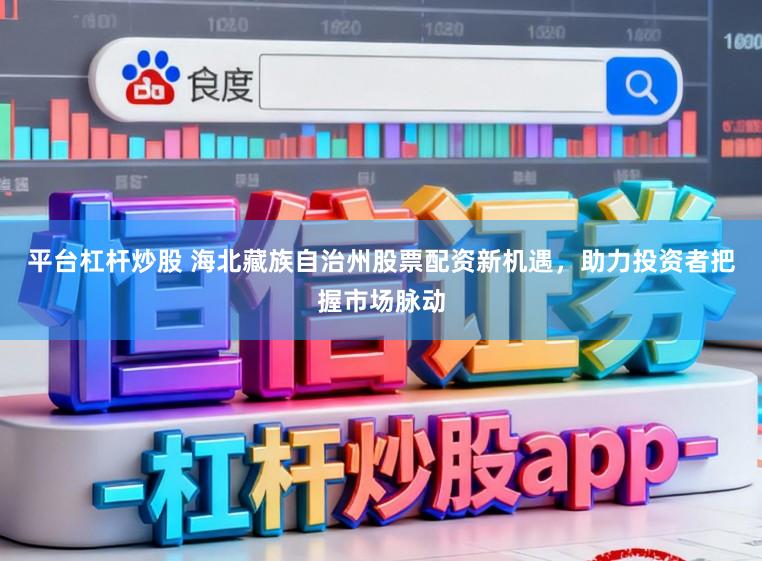 平台杠杆炒股 海北藏族自治州股票配资新机遇，助力投资者把握市场脉动