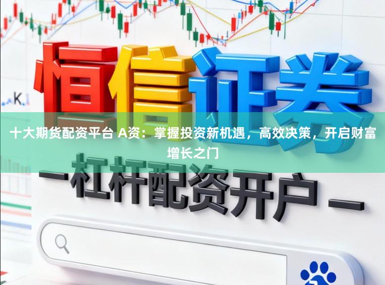 十大期货配资平台 A资：掌握投资新机遇，高效决策，开启财富增长之门