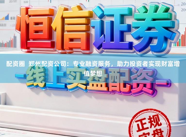 配资圈  郑州配资公司：专业融资服务，助力投资者实现财富增值梦想
