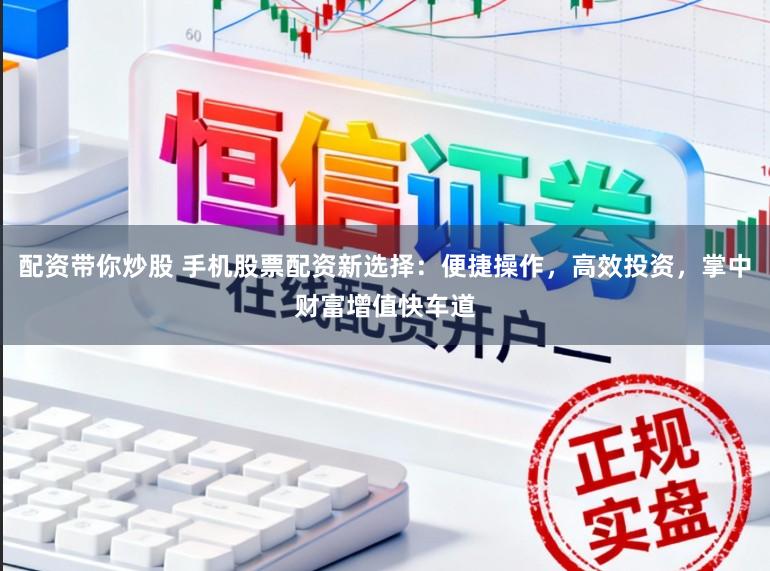 配资带你炒股 手机股票配资新选择：便捷操作，高效投资，掌中财富增值快车道