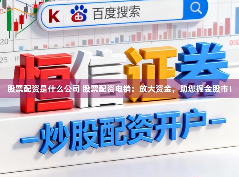 股票配资是什么公司 股票配资电销：放大资金，助您掘金股市！