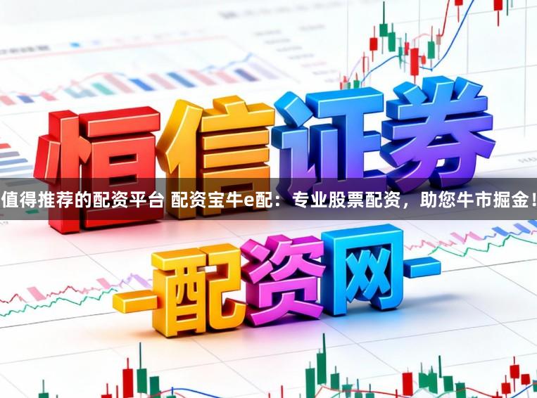 值得推荐的配资平台 配资宝牛e配：专业股票配资，助您牛市掘金！