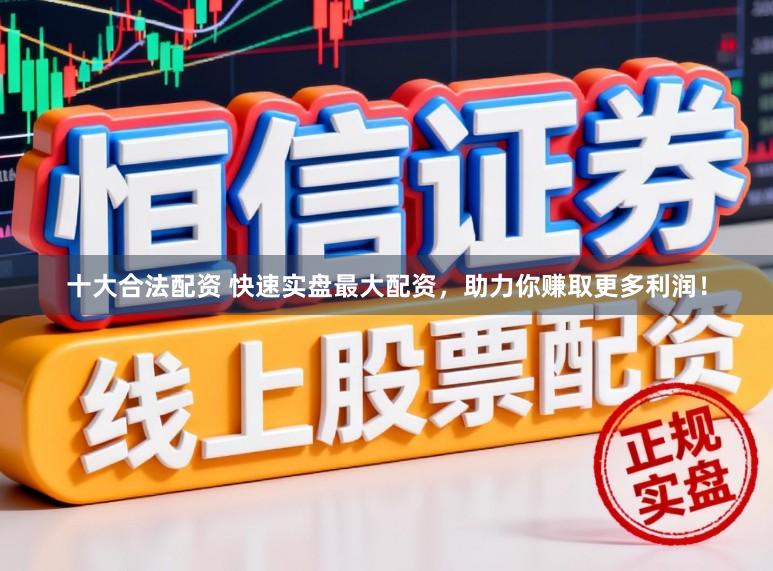 十大合法配资 快速实盘最大配资，助力你赚取更多利润！