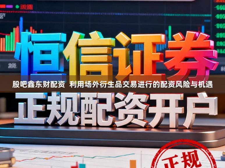 股吧鑫东财配资  利用场外衍生品交易进行的配资风险与机遇