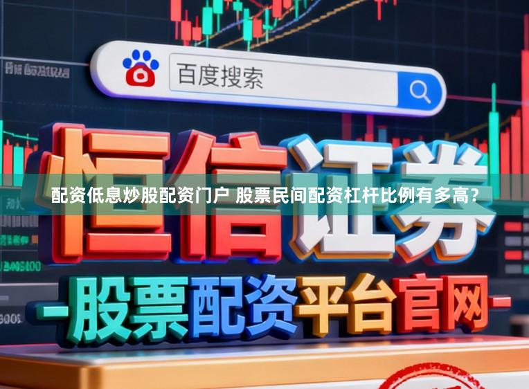 配资低息炒股配资门户 股票民间配资杠杆比例有多高？