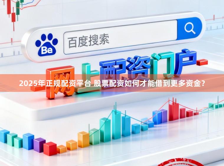 2025年正规配资平台 股票配资如何才能借到更多资金？