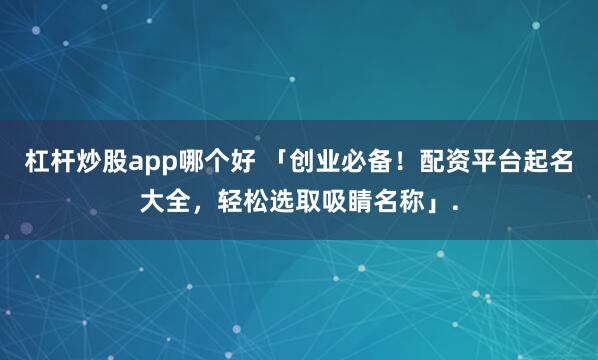 杠杆炒股app哪个好 「创业必备！配资平台起名大全，轻松选取吸睛名称」.