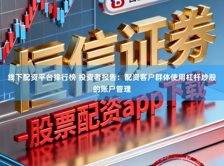 线下配资平台排行榜 投资者报告：配资客户群体使用杠杆炒股的账户管理