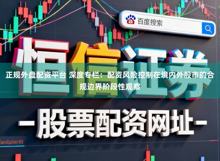 正规外盘配资平台 深度专栏：配资风险控制在境内外股市的合规边界阶段性观察