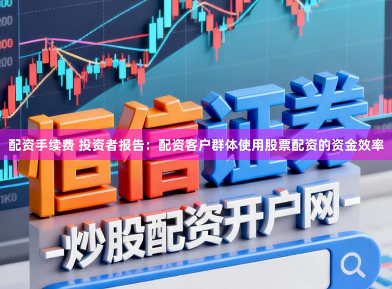 配资手续费 投资者报告：配资客户群体使用股票配资的资金效率