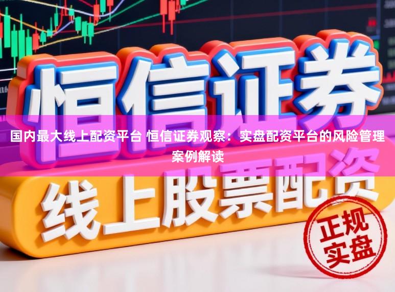 国内最大线上配资平台 恒信证券观察：实盘配资平台的风险管理案例解读