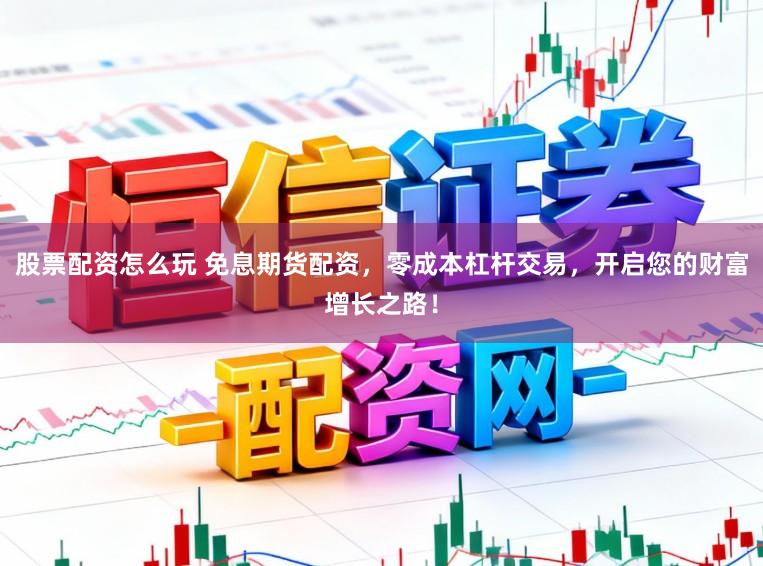股票配资怎么玩 免息期货配资，零成本杠杆交易，开启您的财富增长之路！