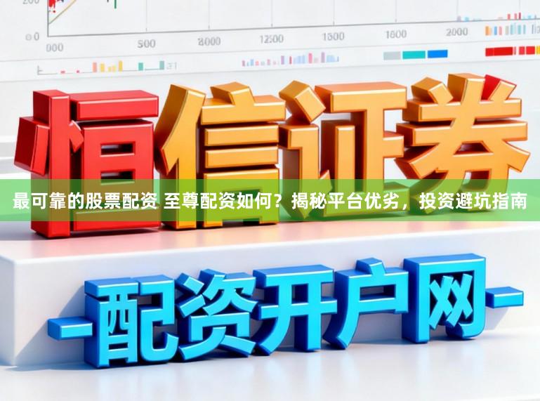 最可靠的股票配资 至尊配资如何？揭秘平台优劣，投资避坑指南