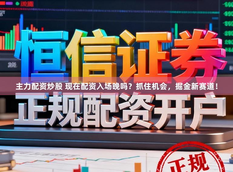 主力配资炒股 现在配资入场晚吗？抓住机会，掘金新赛道！