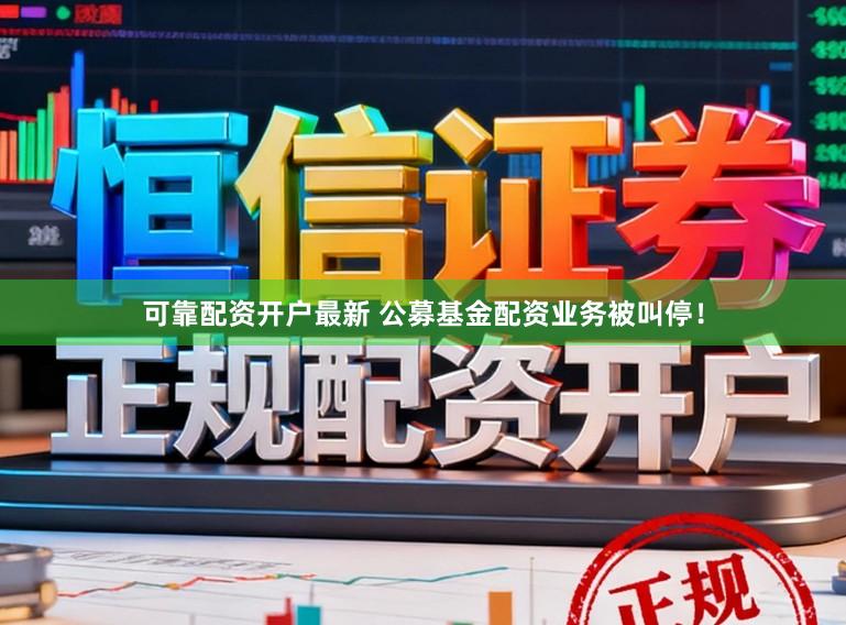 可靠配资开户最新 公募基金配资业务被叫停！