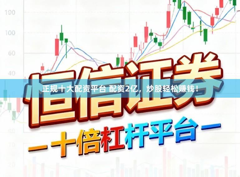 正规十大配资平台 配资2亿，炒股轻松赚钱！